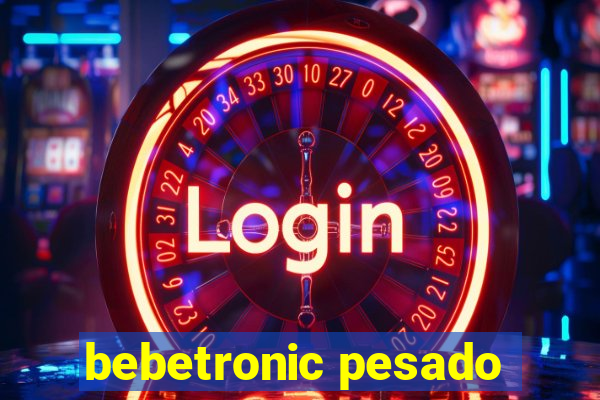 bebetronic pesado